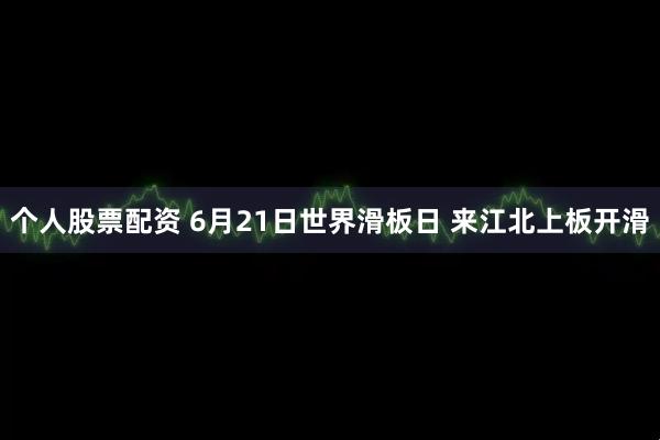 个人股票配资 6月21日世界滑板日 来江北上板开滑
