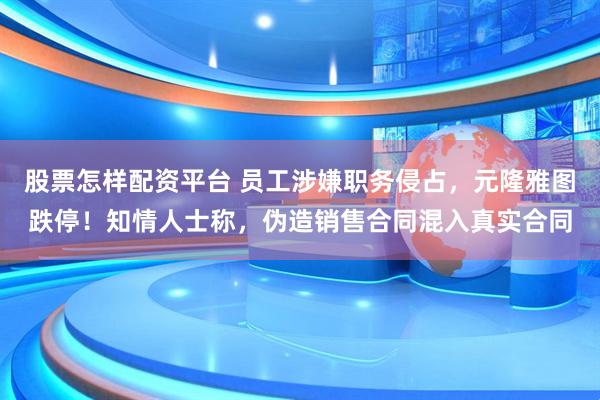 股票怎样配资平台 员工涉嫌职务侵占，元隆雅图跌停！知情人士称，伪造销售合同混入真实合同