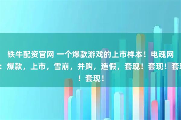 铁牛配资官网 一个爆款游戏的上市样本！电魂网络：爆款，上市，雪崩，并购，造假，套现！套现！套现！