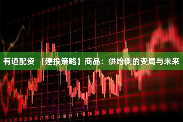 有道配资 【建投策略】商品：供给侧的变局与未来