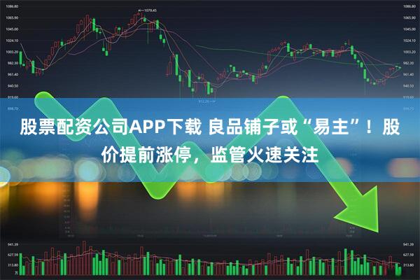 股票配资公司APP下载 良品铺子或“易主”！股价提前涨停，监管火速关注