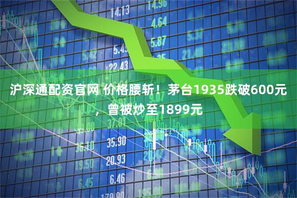 沪深通配资官网 价格腰斩！茅台1935跌破600元，曾被炒至1899元