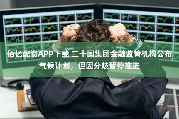 佰亿配资APP下载 二十国集团金融监管机构公布气候计划，但因分歧暂停推进