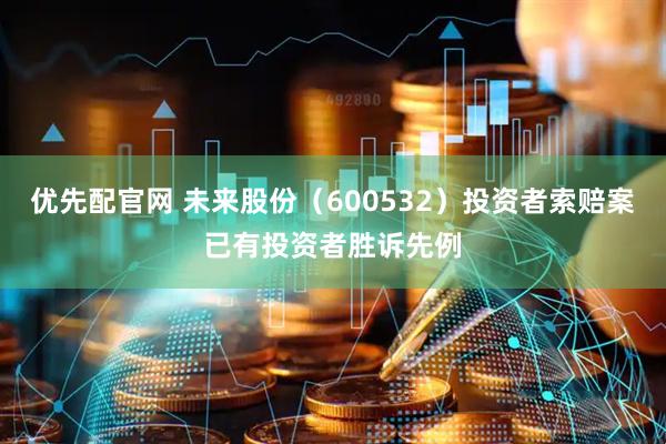优先配官网 未来股份（600532）投资者索赔案已有投资者胜诉先例