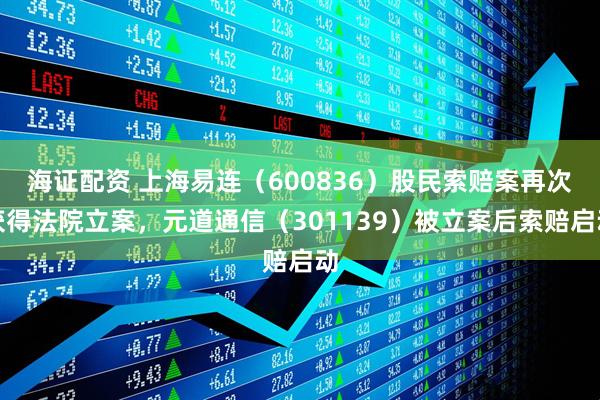 海证配资 上海易连（600836）股民索赔案再次获得法院立案，元道通信（301139）被立案后索赔启动