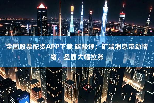 全国股票配资APP下载 碳酸锂：矿端消息带动情绪，盘面大幅拉涨