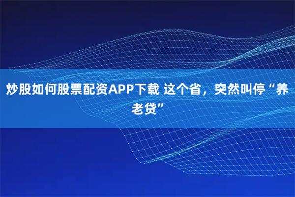 炒股如何股票配资APP下载 这个省，突然叫停“养老贷”