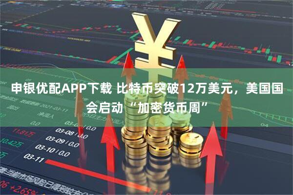 申银优配APP下载 比特币突破12万美元，美国国会启动 “加密货币周”