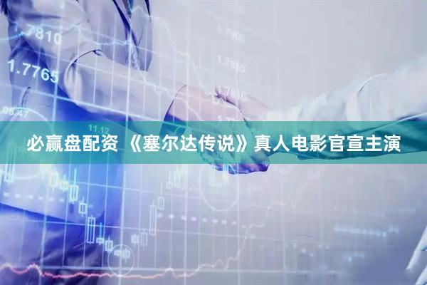 必赢盘配资 《塞尔达传说》真人电影官宣主演