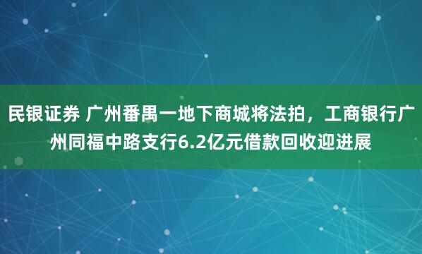 民银证券 广州番禺一地下商城将法拍，工商银行广州同福中路支行6.2亿元借款回收迎进展