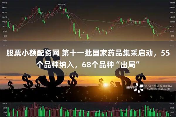 股票小额配资网 第十一批国家药品集采启动，55个品种纳入，68个品种“出局”