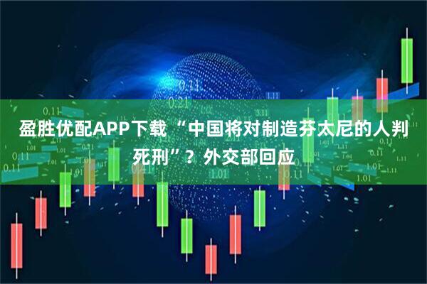 盈胜优配APP下载 “中国将对制造芬太尼的人判死刑”？外交部回应