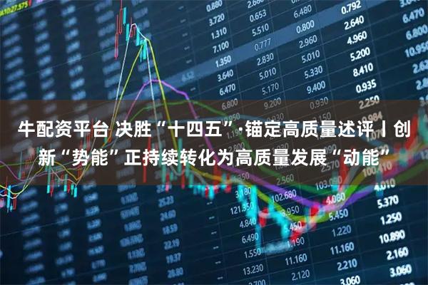 牛配资平台 决胜“十四五”·锚定高质量述评丨创新“势能”正持续转化为高质量发展“动能”