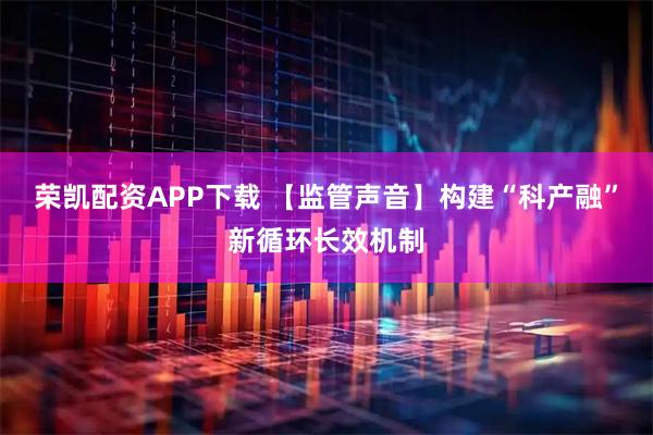 荣凯配资APP下载 【监管声音】构建“科产融”新循环长效机制