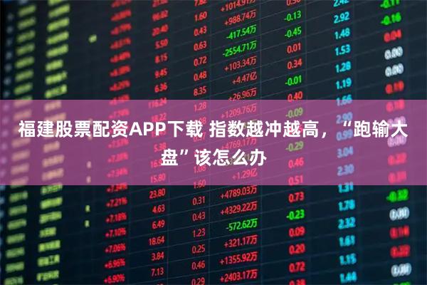 福建股票配资APP下载 指数越冲越高，“跑输大盘”该怎么办