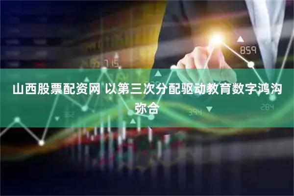 山西股票配资网 以第三次分配驱动教育数字鸿沟弥合