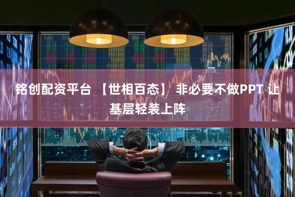 铭创配资平台 【世相百态】 非必要不做PPT 让基层轻装上阵