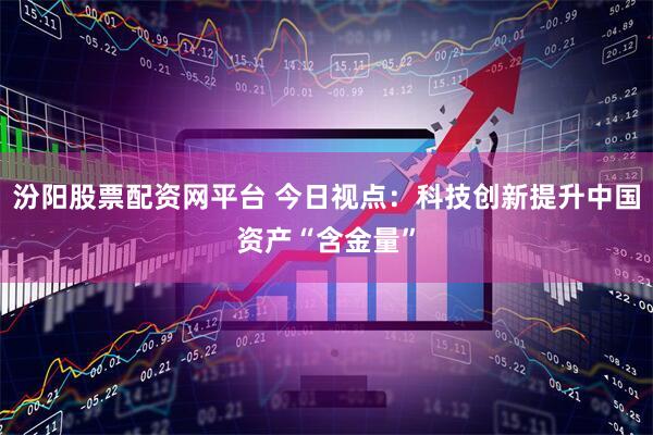 汾阳股票配资网平台 今日视点：科技创新提升中国资产“含金量”