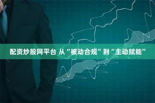 配资炒股网平台 从“被动合规”到“主动赋能”