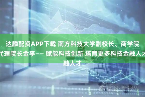 达麟配资APP下载 南方科技大学副校长、商学院代理院长金李—— 赋能科技创新 培育更多科技金融人才
