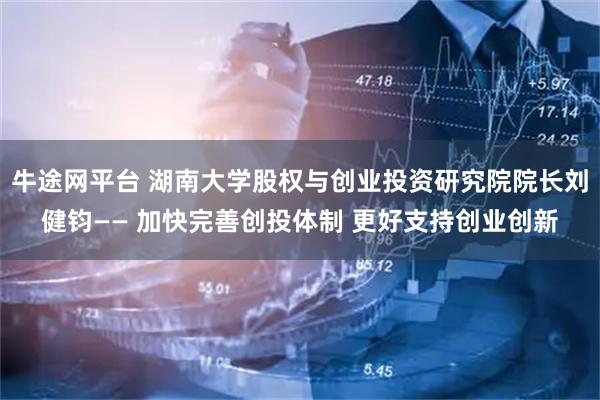 牛途网平台 湖南大学股权与创业投资研究院院长刘健钧—— 加快完善创投体制 更好支持创业创新
