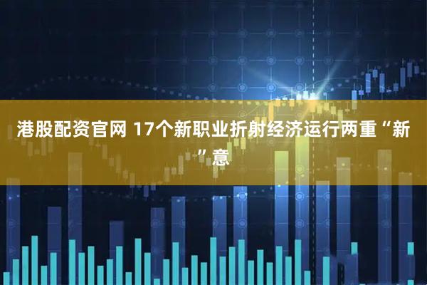 港股配资官网 17个新职业折射经济运行两重“新”意