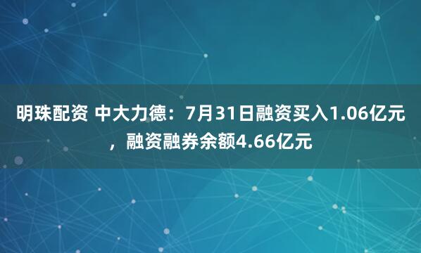 明珠配资 中大力德：7月31日融资买入1.06亿元，融资融券余额4.66亿元