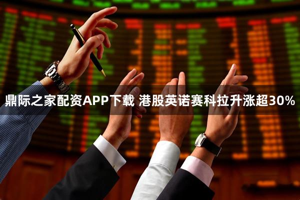鼎际之家配资APP下载 港股英诺赛科拉升涨超30%