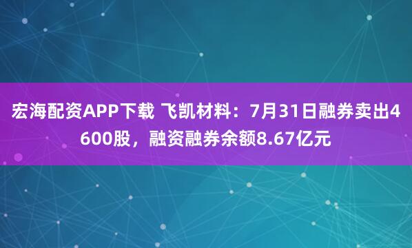 宏海配资APP下载 飞凯材料：7月31日融券卖出4600股，融资融券余额8.67亿元