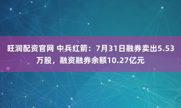 旺润配资官网 中兵红箭：7月31日融券卖出5.53万股，融资融券余额10.27亿元