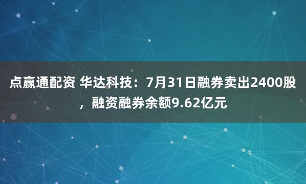 点赢通配资 华达科技：7月31日融券卖出2400股，融资融券余额9.62亿元