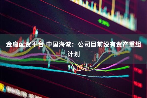 金赢配资平台 中国海诚：公司目前没有资产重组计划