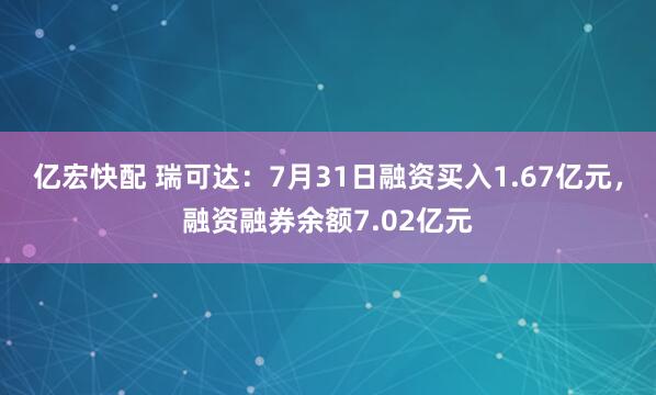 亿宏快配 瑞可达：7月31日融资买入1.67亿元，融资融券余额7.02亿元