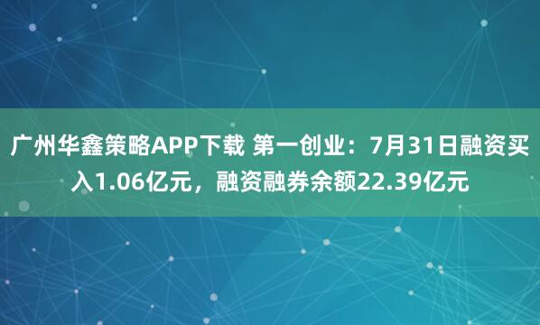 广州华鑫策略APP下载 第一创业：7月31日融资买入1.06亿元，融资融券余额22.39亿元