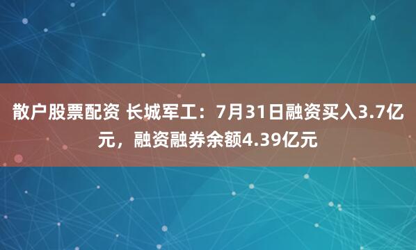 散户股票配资 长城军工：7月31日融资买入3.7亿元，融资融券余额4.39亿元