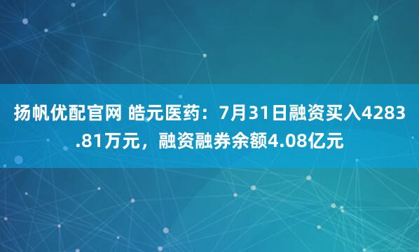 扬帆优配官网 皓元医药：7月31日融资买入4283.81万元，融资融券余额4.08亿元