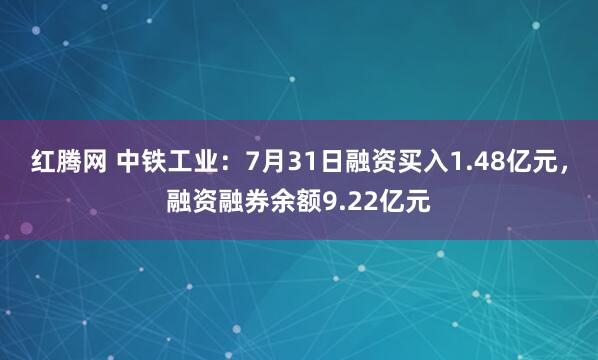 红腾网 中铁工业：7月31日融资买入1.48亿元，融资融券余额9.22亿元
