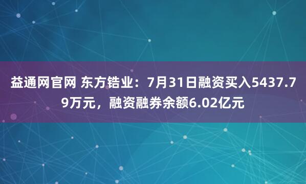 益通网官网 东方锆业：7月31日融资买入5437.79万元，融资融券余额6.02亿元
