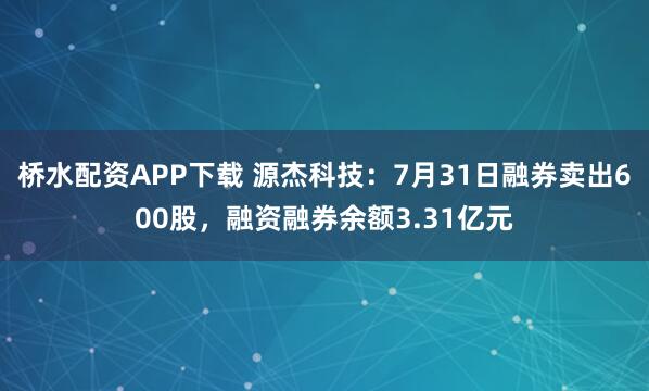桥水配资APP下载 源杰科技：7月31日融券卖出600股，融资融券余额3.31亿元