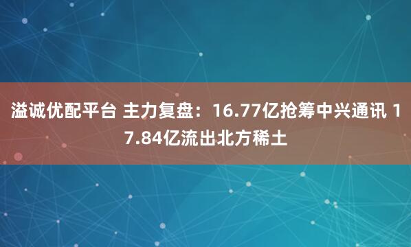 溢诚优配平台 主力复盘：16.77亿抢筹中兴通讯 17.84亿流出北方稀土