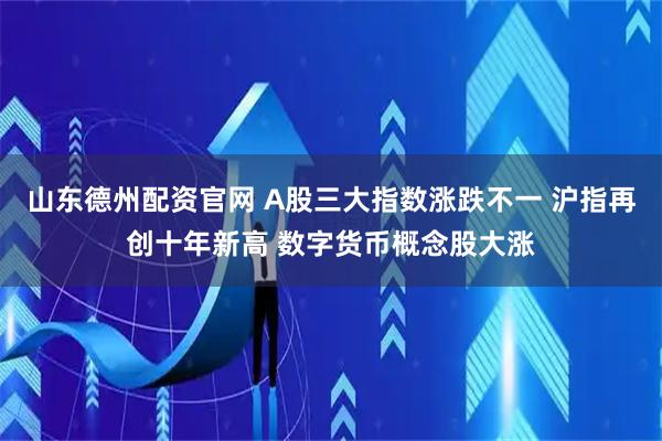 山东德州配资官网 A股三大指数涨跌不一 沪指再创十年新高 数字货币概念股大涨