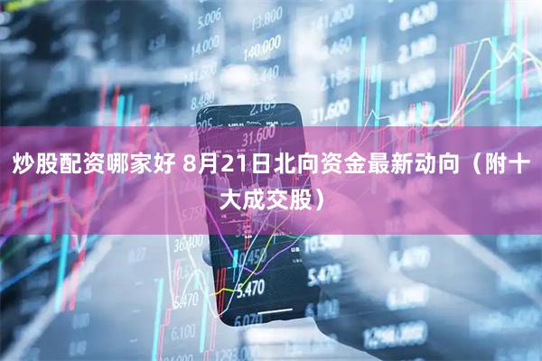 炒股配资哪家好 8月21日北向资金最新动向（附十大成交股）