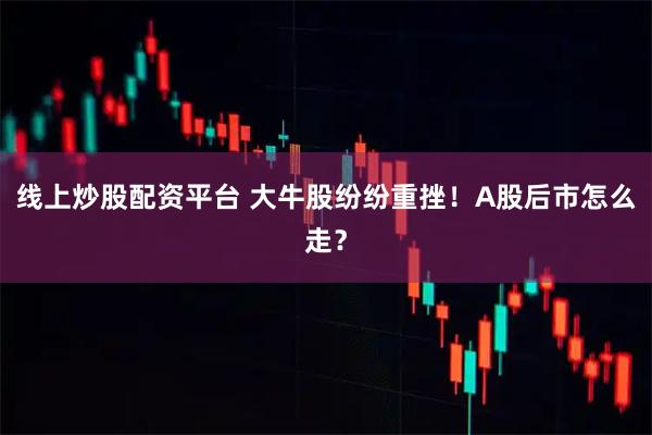线上炒股配资平台 大牛股纷纷重挫！A股后市怎么走？
