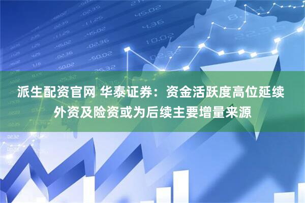派生配资官网 华泰证券：资金活跃度高位延续 外资及险资或为后续主要增量来源