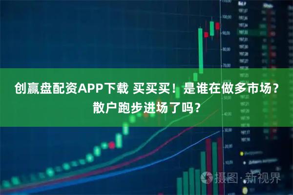 创赢盘配资APP下载 买买买！是谁在做多市场？散户跑步进场了吗？