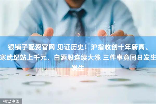 银铺子配资官网 见证历史!沪指收创十年新高、寒武纪站上千元、白酒股连续大涨 三件事竟同日发生