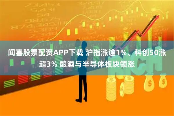闻喜股票配资APP下载 沪指涨逾1%、科创50涨超3% 酿酒与半导体板块领涨