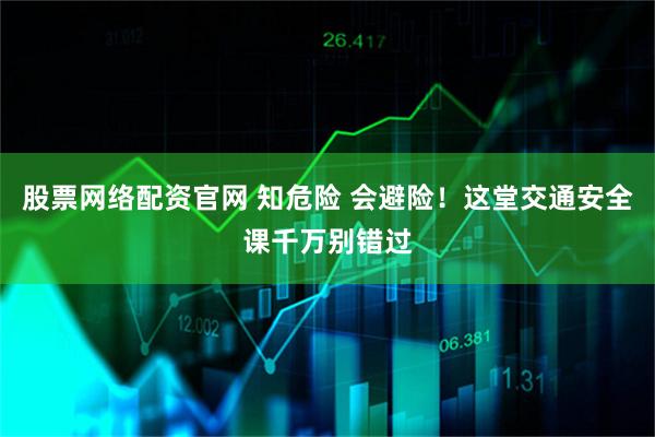 股票网络配资官网 知危险 会避险！这堂交通安全课千万别错过