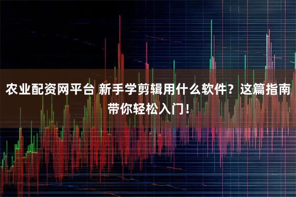 农业配资网平台 新手学剪辑用什么软件？这篇指南带你轻松入门！