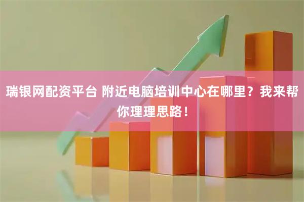瑞银网配资平台 附近电脑培训中心在哪里？我来帮你理理思路！